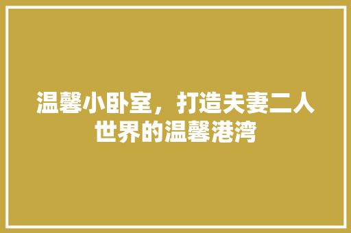 温馨小卧室，打造夫妻二人世界的温馨港湾