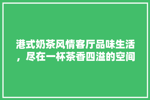 港式奶茶风情客厅品味生活，尽在一杯茶香四溢的空间