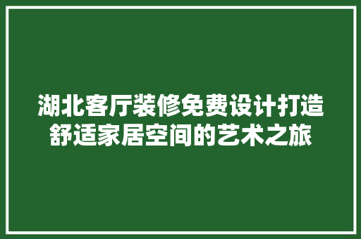 湖北客厅装修免费设计打造舒适家居空间的艺术之旅