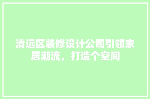 清远区装修设计公司引领家居潮流，打造个空间