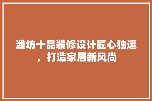 潍坊十品装修设计匠心独运，打造家居新风尚