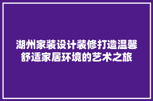 湖州家装设计装修打造温馨舒适家居环境的艺术之旅
