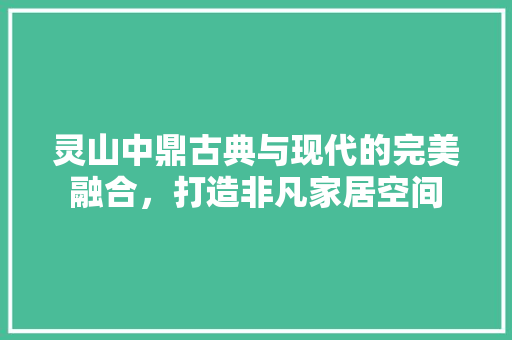 灵山中鼎古典与现代的完美融合，打造非凡家居空间