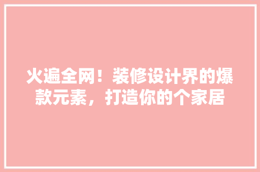 火遍全网！装修设计界的爆款元素，打造你的个家居