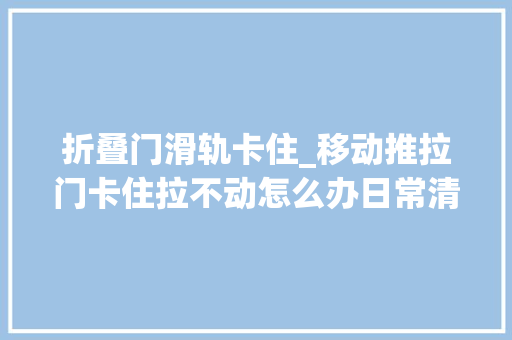 折叠门滑轨卡住_移动推拉门卡住拉不动怎么办日常清洁保养很重要