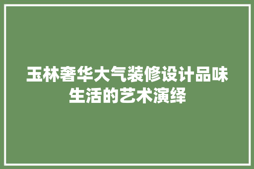 玉林奢华大气装修设计品味生活的艺术演绎