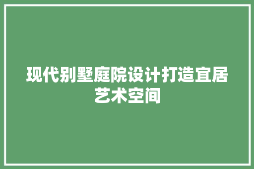 现代别墅庭院设计打造宜居艺术空间