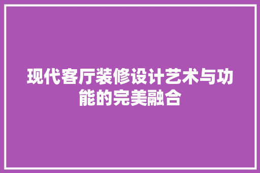 现代客厅装修设计艺术与功能的完美融合