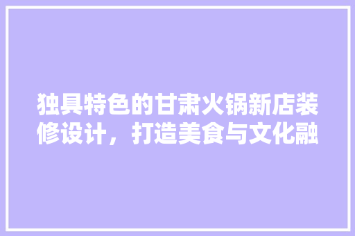 独具特色的甘肃火锅新店装修设计，打造美食与文化融合的用餐新体验