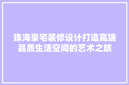 珠海豪宅装修设计打造高端品质生活空间的艺术之旅