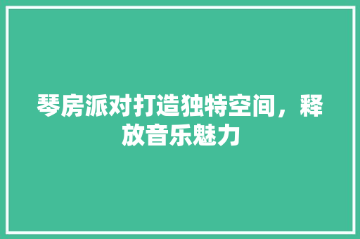 琴房派对打造独特空间，释放音乐魅力