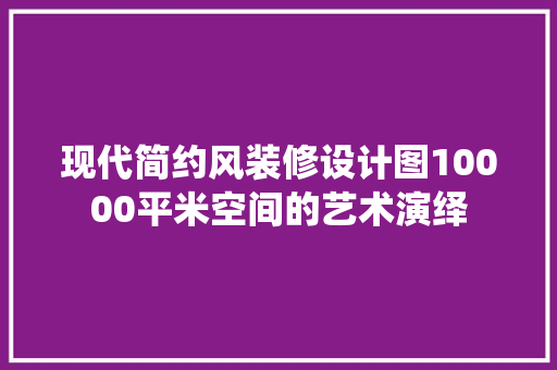 现代简约风装修设计图10000平米空间的艺术演绎
