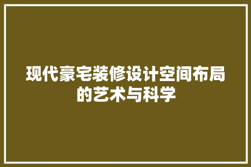 现代豪宅装修设计空间布局的艺术与科学