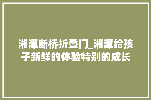 湘潭断桥折叠门_湘潭给孩子新鲜的体验特别的成长