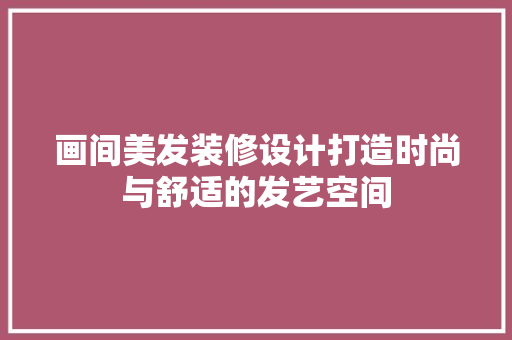画间美发装修设计打造时尚与舒适的发艺空间