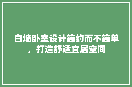 白墙卧室设计简约而不简单，打造舒适宜居空间