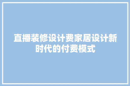 直播装修设计费家居设计新时代的付费模式