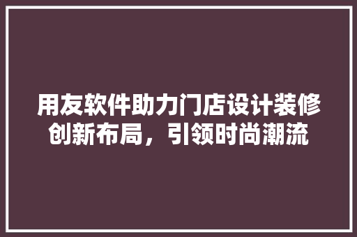 用友软件助力门店设计装修创新布局，引领时尚潮流