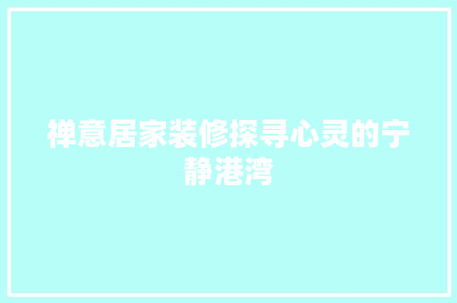 禅意居家装修探寻心灵的宁静港湾