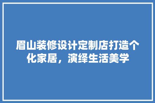 眉山装修设计定制店打造个化家居，演绎生活美学
