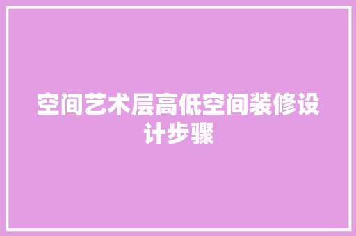 空间艺术层高低空间装修设计步骤