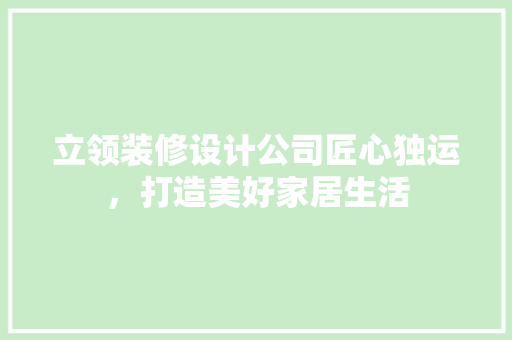 立领装修设计公司匠心独运，打造美好家居生活