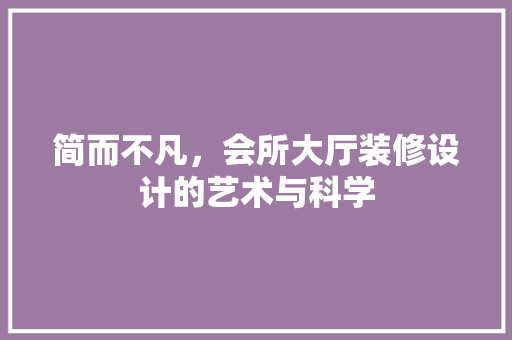 简而不凡，会所大厅装修设计的艺术与科学