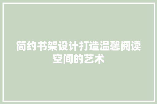 简约书架设计打造温馨阅读空间的艺术