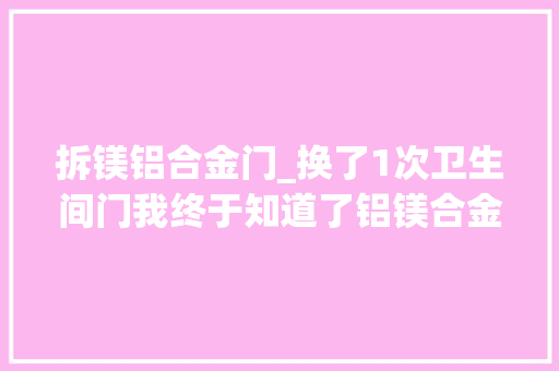 拆镁铝合金门_换了1次卫生间门我终于知道了铝镁合金玻璃门和实木门的差异