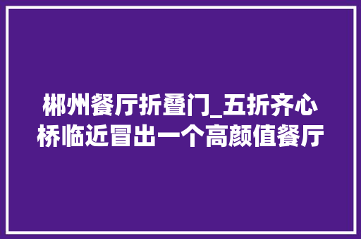 郴州餐厅折叠门_五折齐心桥临近冒出一个高颜值餐厅人均30吃到撑