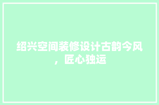 绍兴空间装修设计古韵今风，匠心独运