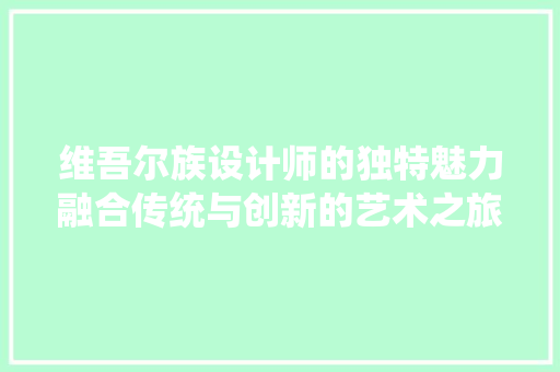 维吾尔族设计师的独特魅力融合传统与创新的艺术之旅