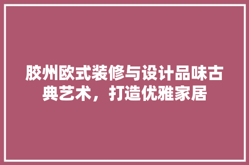 胶州欧式装修与设计品味古典艺术，打造优雅家居