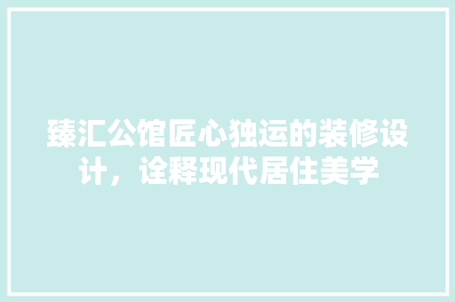 臻汇公馆匠心独运的装修设计，诠释现代居住美学