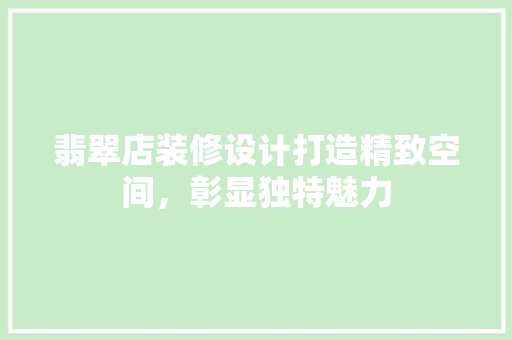翡翠店装修设计打造精致空间，彰显独特魅力