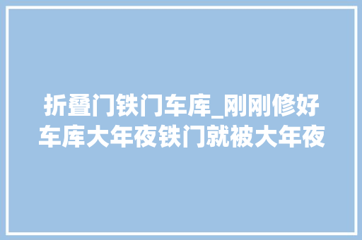 折叠门铁门车库_刚刚修好车库大年夜铁门就被大年夜雨盖住回不去几小我在车库躲雨