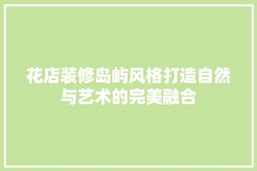 花店装修岛屿风格打造自然与艺术的完美融合