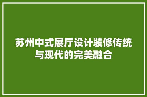 苏州中式展厅设计装修传统与现代的完美融合