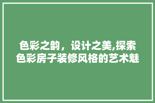 色彩之韵，设计之美,探索色彩房子装修风格的艺术魅力