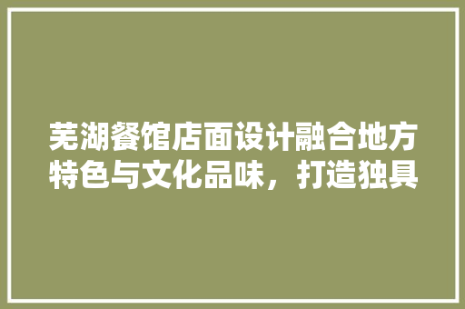 芜湖餐馆店面设计融合地方特色与文化品味，打造独具匠心的美食空间