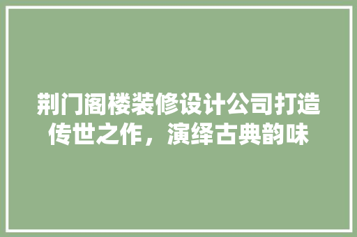 荆门阁楼装修设计公司打造传世之作，演绎古典韵味