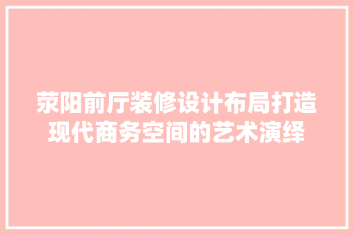 荥阳前厅装修设计布局打造现代商务空间的艺术演绎