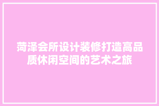 菏泽会所设计装修打造高品质休闲空间的艺术之旅