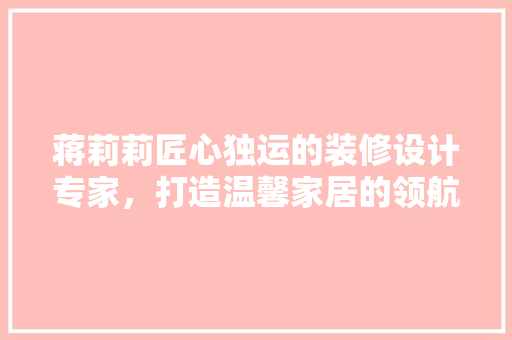 蒋莉莉匠心独运的装修设计专家，打造温馨家居的领航者