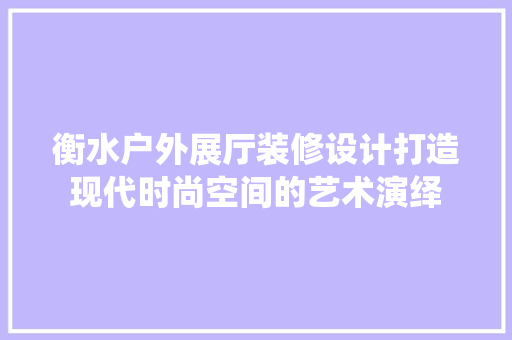 衡水户外展厅装修设计打造现代时尚空间的艺术演绎