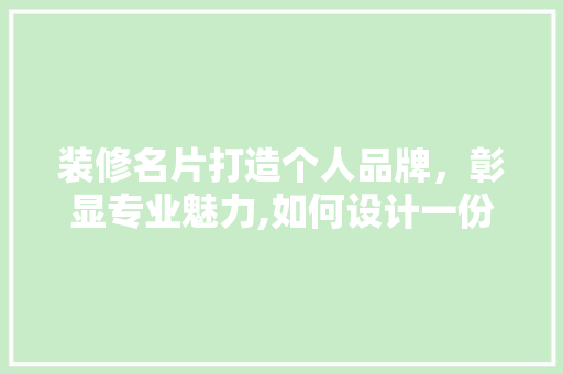 装修名片打造个人品牌，彰显专业魅力,如何设计一份出色的装修名片