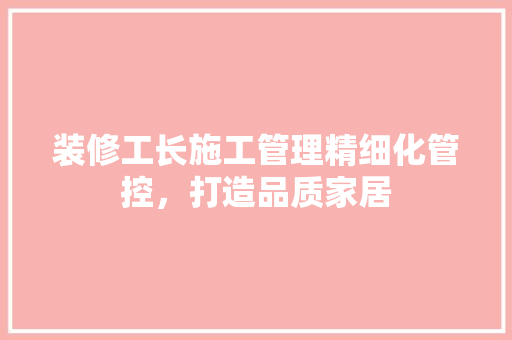 装修工长施工管理精细化管控，打造品质家居