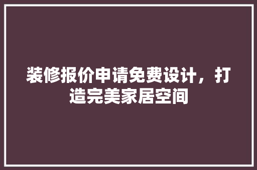 装修报价申请免费设计，打造完美家居空间