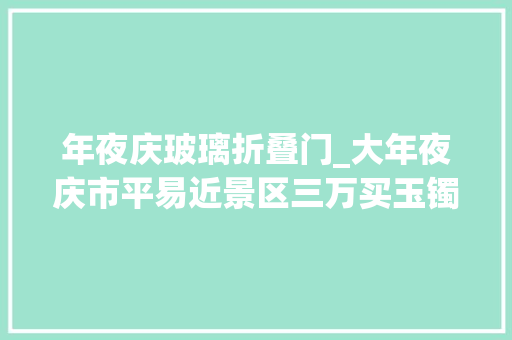 年夜庆玻璃折叠门_大年夜庆市平易近景区三万买玉镯竟是玻璃造