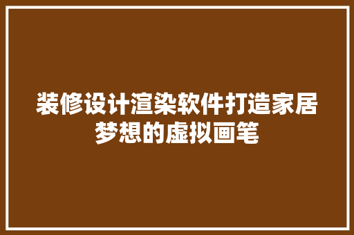 装修设计渲染软件打造家居梦想的虚拟画笔